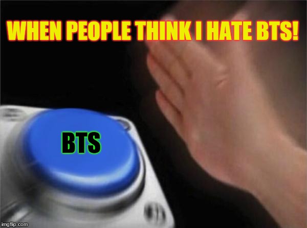 Blank Nut Button | WHEN PEOPLE THINK I HATE BTS! BTS | image tagged in memes,blank nut button | made w/ Imgflip meme maker
