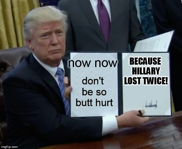 Trump Bill Signing Meme | now now don't be so butt hurt BECAUSE HILLARY LOST TWICE! | image tagged in memes,trump bill signing | made w/ Imgflip meme maker