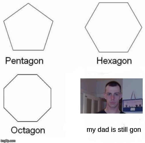 Pentagon Hexagon Octagon | my dad is still gon | image tagged in memes,pentagon hexagon octagon | made w/ Imgflip meme maker