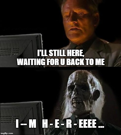 I'll Just Wait Here | I'LL STILL HERE, WAITING FOR U BACK TO ME; I -- M   H - E - R - EEEE ... | image tagged in memes,ill just wait here | made w/ Imgflip meme maker