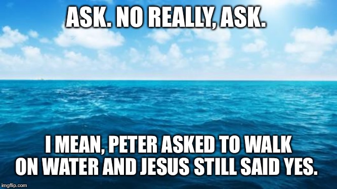 Ocean | ASK. NO REALLY, ASK. I MEAN, PETER ASKED TO WALK ON WATER AND JESUS STILL SAID YES. | image tagged in ocean | made w/ Imgflip meme maker