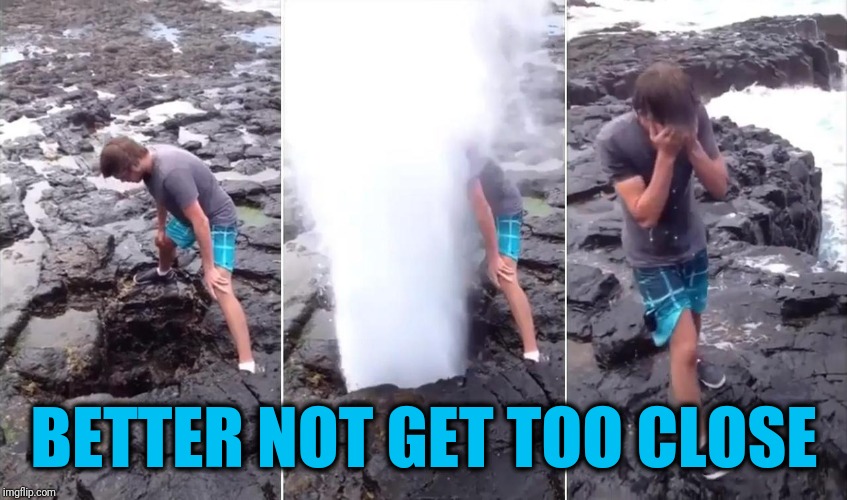 Guy Geyser | BETTER NOT GET TOO CLOSE | image tagged in guy geyser | made w/ Imgflip meme maker