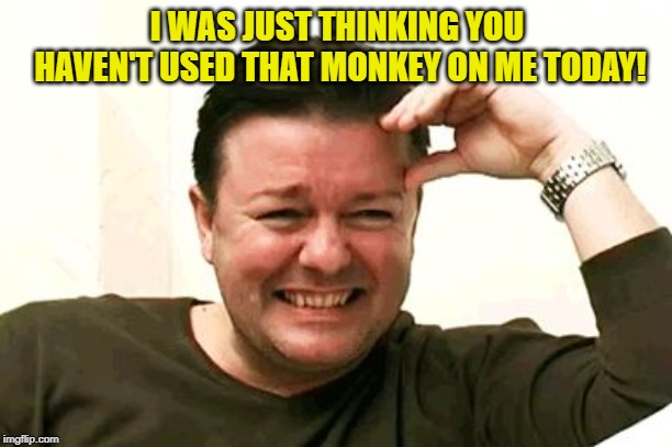 laughing | I WAS JUST THINKING YOU HAVEN'T USED THAT MONKEY ON ME TODAY! | image tagged in laughing | made w/ Imgflip meme maker
