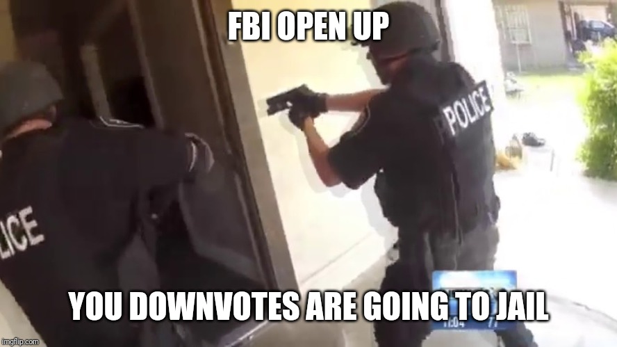 FBI OPEN UP | FBI OPEN UP YOU DOWNVOTES ARE GOING TO JAIL | image tagged in fbi open up | made w/ Imgflip meme maker