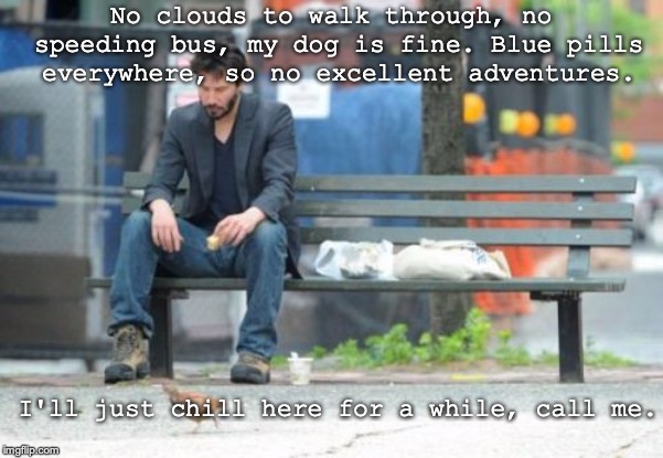 Sad Keanu | No clouds to walk through, no speeding bus, my dog is fine. Blue pills everywhere, so no excellent adventures. I'll just chill here for a while, call me. | image tagged in memes,sad keanu,funny,bench,movies,park | made w/ Imgflip meme maker
