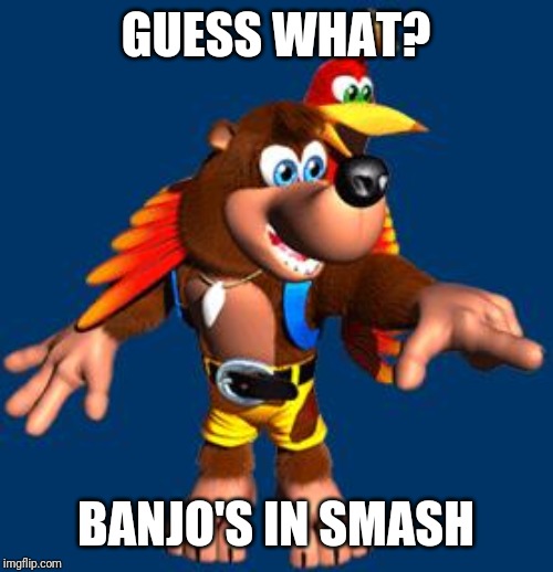 Banjo-Kazooie | GUESS WHAT? BANJO'S IN SMASH | image tagged in banjo-kazooie | made w/ Imgflip meme maker