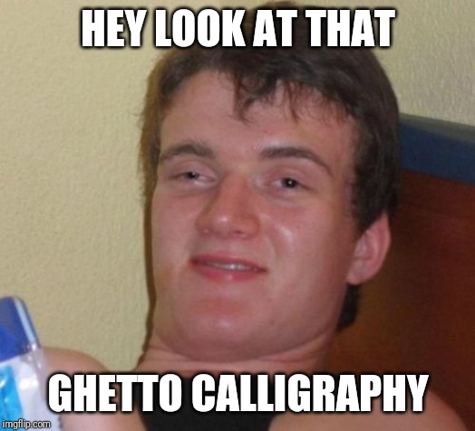 10 Guy Meme | HEY LOOK AT THAT; GHETTO CALLIGRAPHY | image tagged in memes,10 guy,AdviceAnimals | made w/ Imgflip meme maker