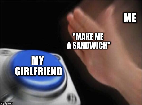 Hurry woman!! | ME; "MAKE ME A SANDWICH"; MY GIRLFRIEND | image tagged in memes,blank nut button,funny | made w/ Imgflip meme maker