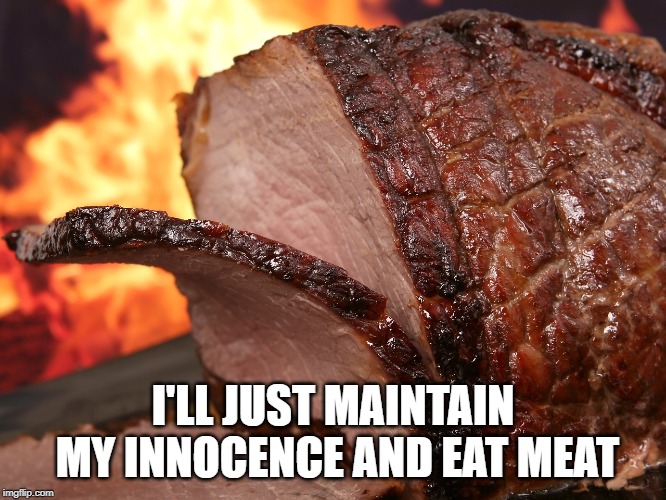 Save the Planet, Eat Beef | I'LL JUST MAINTAIN MY INNOCENCE AND EAT MEAT | image tagged in save the planet eat beef | made w/ Imgflip meme maker