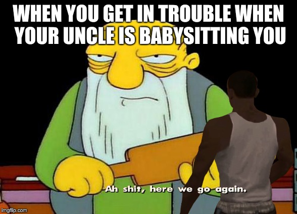 Your Uncle | WHEN YOU GET IN TROUBLE WHEN YOUR UNCLE IS BABYSITTING YOU | image tagged in funny memes | made w/ Imgflip meme maker