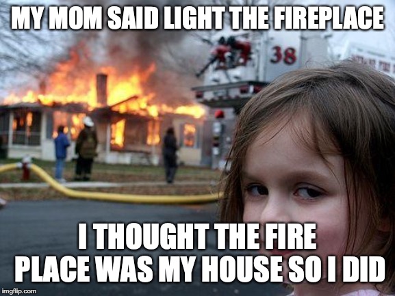 Disaster Girl Meme | MY MOM SAID LIGHT THE FIREPLACE; I THOUGHT THE FIRE PLACE WAS MY HOUSE SO I DID | image tagged in memes,disaster girl | made w/ Imgflip meme maker