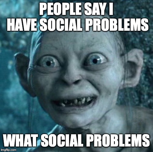 Gollum Meme | PEOPLE SAY I HAVE SOCIAL PROBLEMS; WHAT SOCIAL PROBLEMS | image tagged in memes,gollum | made w/ Imgflip meme maker