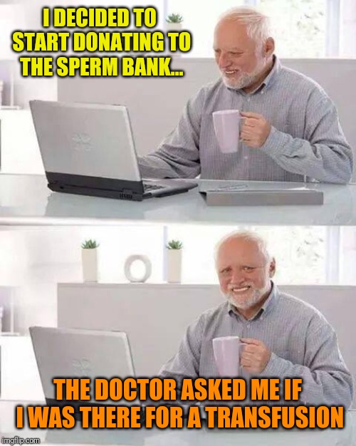 Hide the Pain Harold | I DECIDED TO START DONATING TO THE SPERM BANK... THE DOCTOR ASKED ME IF I WAS THERE FOR A TRANSFUSION | image tagged in memes,hide the pain harold | made w/ Imgflip meme maker