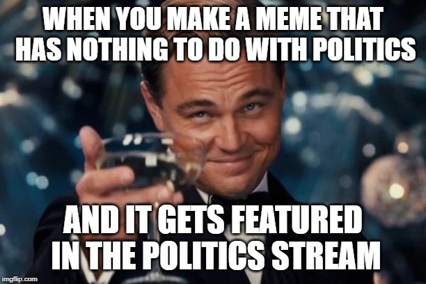 Leonardo Dicaprio Cheers | WHEN YOU MAKE A MEME THAT HAS NOTHING TO DO WITH POLITICS; AND IT GETS FEATURED IN THE POLITICS STREAM | image tagged in memes,leonardo dicaprio cheers | made w/ Imgflip meme maker