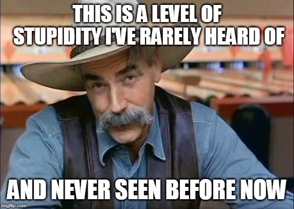 Sam Elliott special kind of stupid | THIS IS A LEVEL OF STUPIDITY I'VE RARELY HEARD OF; AND NEVER SEEN BEFORE NOW | image tagged in sam elliott special kind of stupid | made w/ Imgflip meme maker