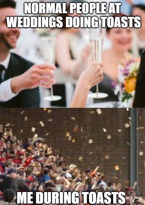 TOASTTTTTTTTTT | NORMAL PEOPLE AT WEDDINGS DOING TOASTS; ME DURING TOASTS | image tagged in toast,wedding | made w/ Imgflip meme maker