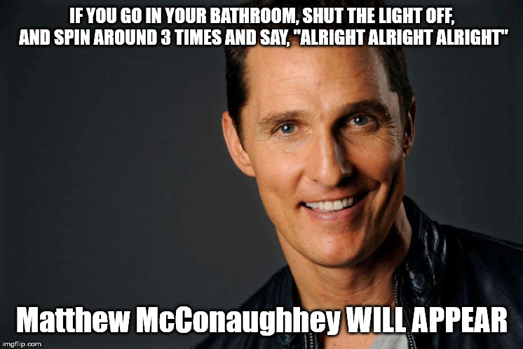 Alright Alright Alright | IF YOU GO IN YOUR BATHROOM, SHUT THE LIGHT OFF, AND SPIN AROUND 3 TIMES AND SAY, "ALRIGHT ALRIGHT ALRIGHT"; Matthew McConaughhey WILL APPEAR | image tagged in matthew mcconaughey | made w/ Imgflip meme maker