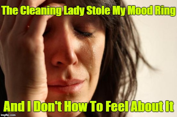 First World Problems Meme | The Cleaning Lady Stole My Mood Ring; And I Don't How To Feel About It | image tagged in memes,first world problems | made w/ Imgflip meme maker