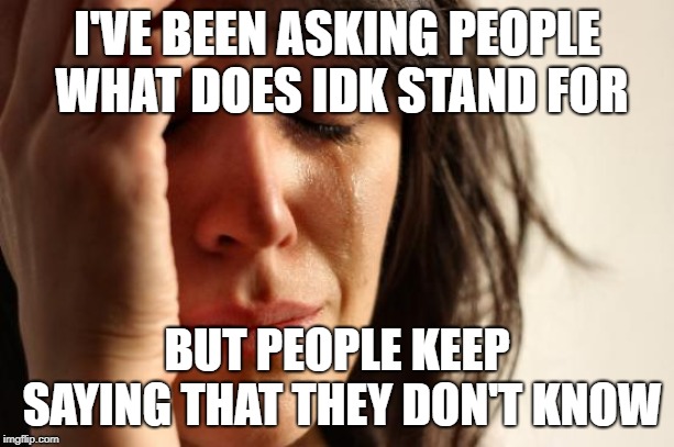 IDK stands for I don't know | I'VE BEEN ASKING PEOPLE WHAT DOES IDK STAND FOR; BUT PEOPLE KEEP SAYING THAT THEY DON'T KNOW | image tagged in memes,first world problems | made w/ Imgflip meme maker