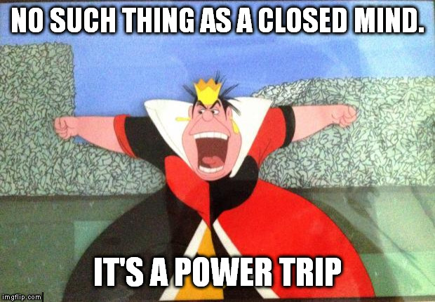 queen of hearts yelling | NO SUCH THING AS A CLOSED MIND. IT'S A POWER TRIP | image tagged in queen of hearts yelling | made w/ Imgflip meme maker