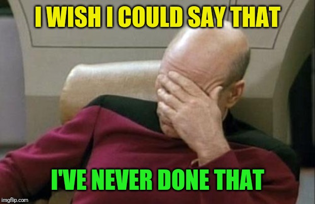 Captain Picard Facepalm Meme | I WISH I COULD SAY THAT I'VE NEVER DONE THAT | image tagged in memes,captain picard facepalm | made w/ Imgflip meme maker