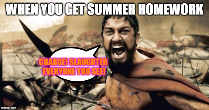 Sparta Leonidas Meme | WHEN YOU GET SUMMER HOMEWORK; CHARGE! SLAUGHTER EVERYONE YOU SEE! | image tagged in memes,sparta leonidas | made w/ Imgflip meme maker