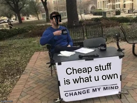 Change My Mind Meme | Cheap stuff is what u own | image tagged in memes,change my mind | made w/ Imgflip meme maker