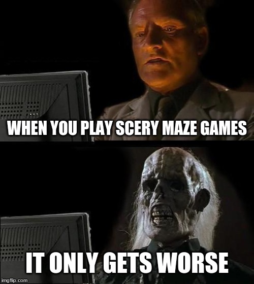 I'll Just Wait Here Meme | WHEN YOU PLAY SCERY MAZE GAMES; IT ONLY GETS WORSE | image tagged in memes,ill just wait here | made w/ Imgflip meme maker