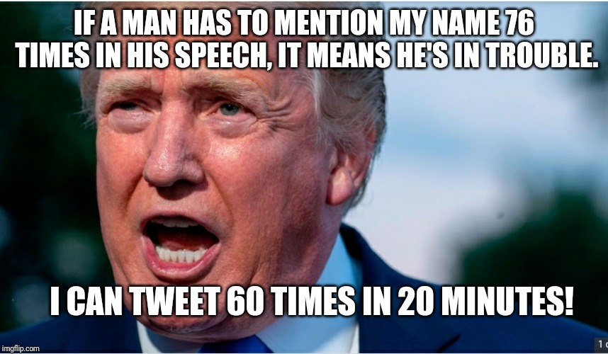 IF A MAN HAS TO MENTION MY NAME 76 TIMES IN HIS SPEECH, IT MEANS HE'S IN TROUBLE. I CAN TWEET 60 TIMES IN 20 MINUTES! | image tagged in election 2020 | made w/ Imgflip meme maker