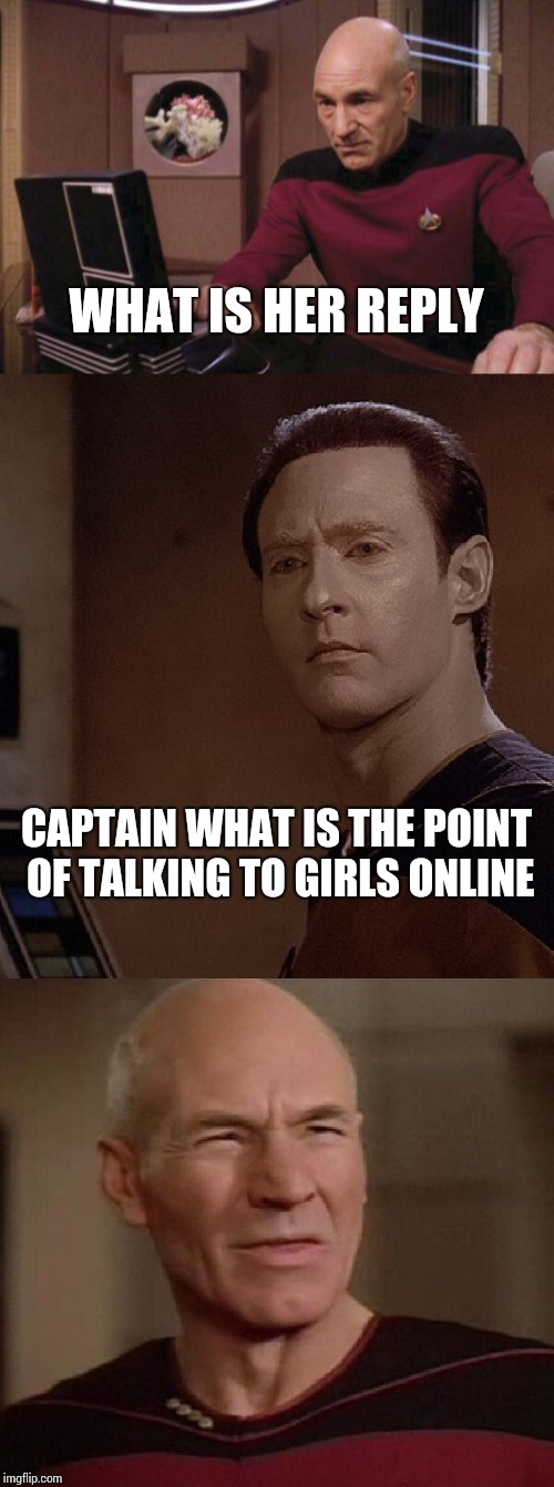 Picard and Data WTF | WHAT IS HER REPLY; CAPTAIN WHAT IS THE POINT OF TALKING TO GIRLS ONLINE | image tagged in picard and data wtf | made w/ Imgflip meme maker