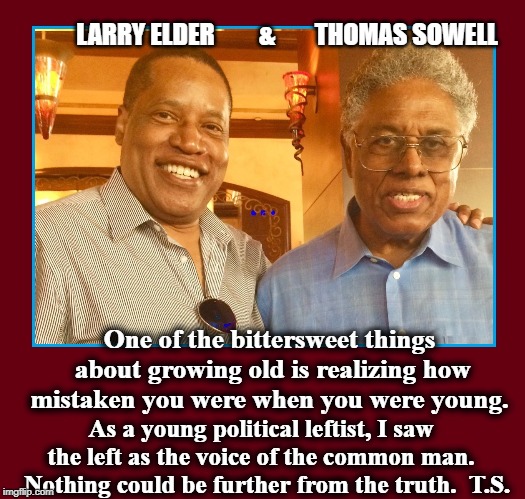 The Black Voice of Conservatism | LARRY ELDER         &        THOMAS SOWELL; One of the bittersweet things about growing old is realizing how mistaken you were when you were young. As a young political leftist, I saw the left as the voice of the common man.   Nothing could be further from the truth.  T.S. | image tagged in vince vance,conservatives,liberal vs conservative,the voice of the common man,larry elder,thomas sowell | made w/ Imgflip meme maker