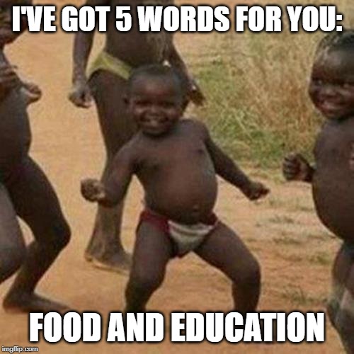 Third World Success Kid Meme | I'VE GOT 5 WORDS FOR YOU:; FOOD AND EDUCATION | image tagged in memes,third world success kid | made w/ Imgflip meme maker