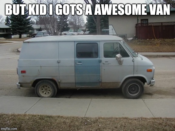 Van | BUT KID I GOTS A AWESOME VAN | image tagged in van | made w/ Imgflip meme maker