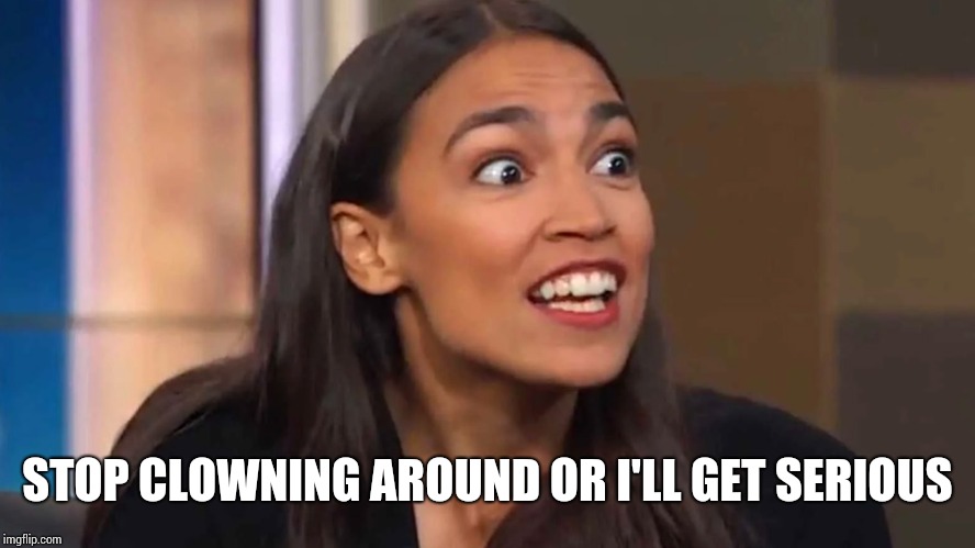 Crazy AOC | STOP CLOWNING AROUND OR I'LL GET SERIOUS | image tagged in crazy aoc | made w/ Imgflip meme maker