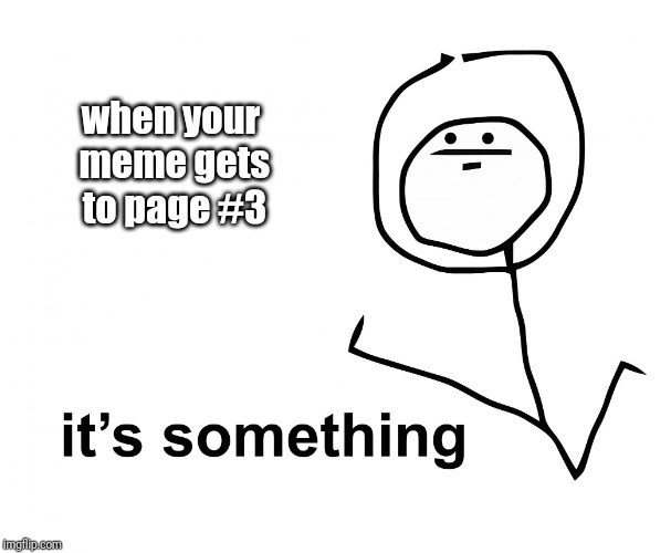 its something | when your meme gets to page #3 | image tagged in its something | made w/ Imgflip meme maker