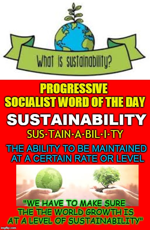 PROGRESSIVE SOCIALIST WORD OF THE DAY; SUSTAINABILITY; SUS·TAIN·A·BIL·I·TY; THE ABILITY TO BE MAINTAINED AT A CERTAIN RATE OR LEVEL; "WE HAVE TO MAKE SURE THE THE WORLD GROWTH IS AT A LEVEL OF SUSTAINABILITY" | made w/ Imgflip meme maker