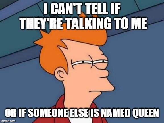 Futurama Fry Meme | I CAN'T TELL IF THEY'RE TALKING TO ME OR IF SOMEONE ELSE IS NAMED QUEEN | image tagged in memes,futurama fry | made w/ Imgflip meme maker
