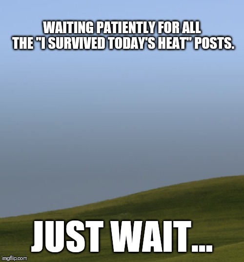 WAITING PATIENTLY FOR ALL THE "I SURVIVED TODAY'S HEAT" POSTS. JUST WAIT... | image tagged in heat,hot,weather,melting,dying | made w/ Imgflip meme maker