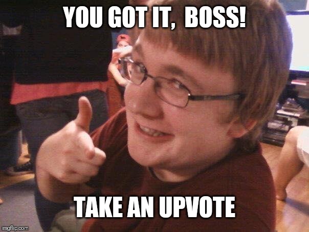 You got it! | YOU GOT IT,  BOSS! TAKE AN UPVOTE | image tagged in you got it | made w/ Imgflip meme maker