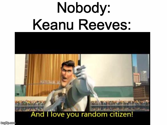 If only more celebrities could be as thankful for their fans as he is! | Nobody:; Keanu Reeves: | image tagged in memes,funny,dank memes,e3,megamind,keanu reeves | made w/ Imgflip meme maker
