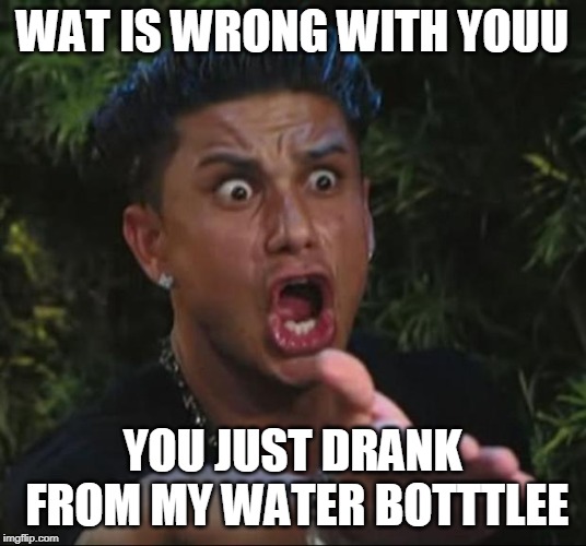 DJ Pauly D | WAT IS WRONG WITH YOUU; YOU JUST DRANK FROM MY WATER BOTTTLEE | image tagged in memes,dj pauly d | made w/ Imgflip meme maker