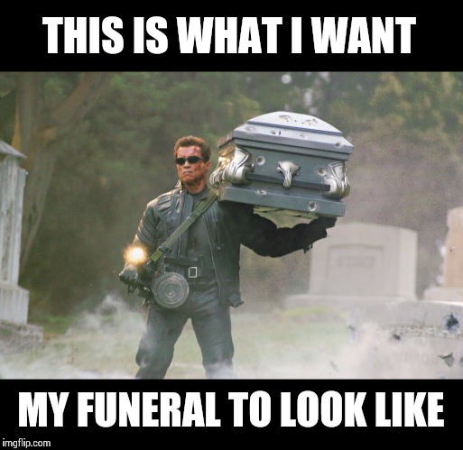 I like T3 (cue angry mob) | THIS IS WHAT I WANT; MY FUNERAL TO LOOK LIKE | image tagged in terminator funeral,memes,reposts are awesome,terminator arnold schwarzenegger | made w/ Imgflip meme maker