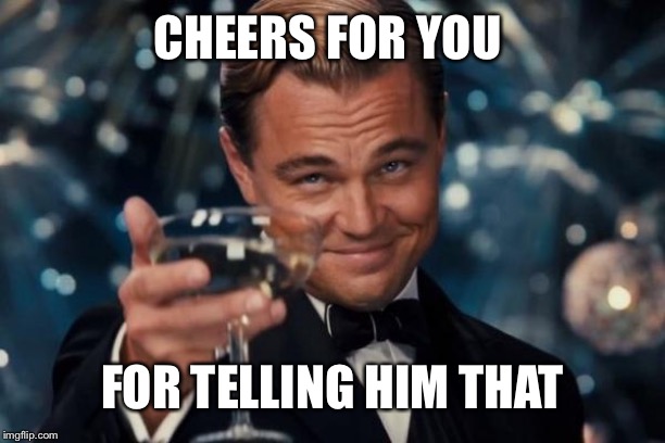 Leonardo Dicaprio Cheers Meme | CHEERS FOR YOU FOR TELLING HIM THAT | image tagged in memes,leonardo dicaprio cheers | made w/ Imgflip meme maker