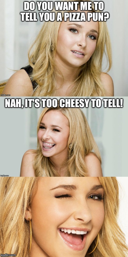 Cheesy Pun There... |  DO YOU WANT ME TO TELL YOU A PIZZA PUN? NAH, IT'S TOO CHEESY TO TELL! | image tagged in bad pun hayden panettiere,bad pun,puns,pun,hayden panettiere,cheesy | made w/ Imgflip meme maker