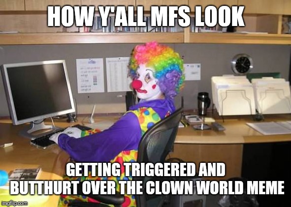 How y'all look | HOW Y'ALL MFS LOOK; GETTING TRIGGERED AND BUTTHURT OVER THE CLOWN WORLD MEME | image tagged in how y'all look | made w/ Imgflip meme maker