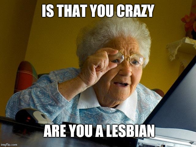 Grandma Finds The Internet Meme | IS THAT YOU CRAZY ARE YOU A LESBIAN | image tagged in memes,grandma finds the internet | made w/ Imgflip meme maker