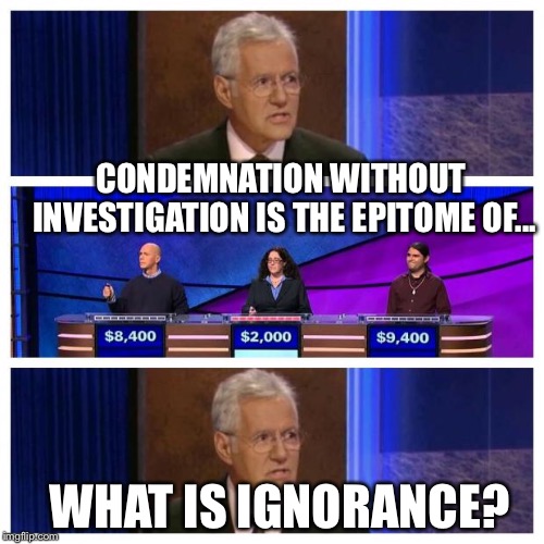 Jeopardy | CONDEMNATION WITHOUT INVESTIGATION IS THE EPITOME OF... WHAT IS IGNORANCE? | image tagged in jeopardy | made w/ Imgflip meme maker