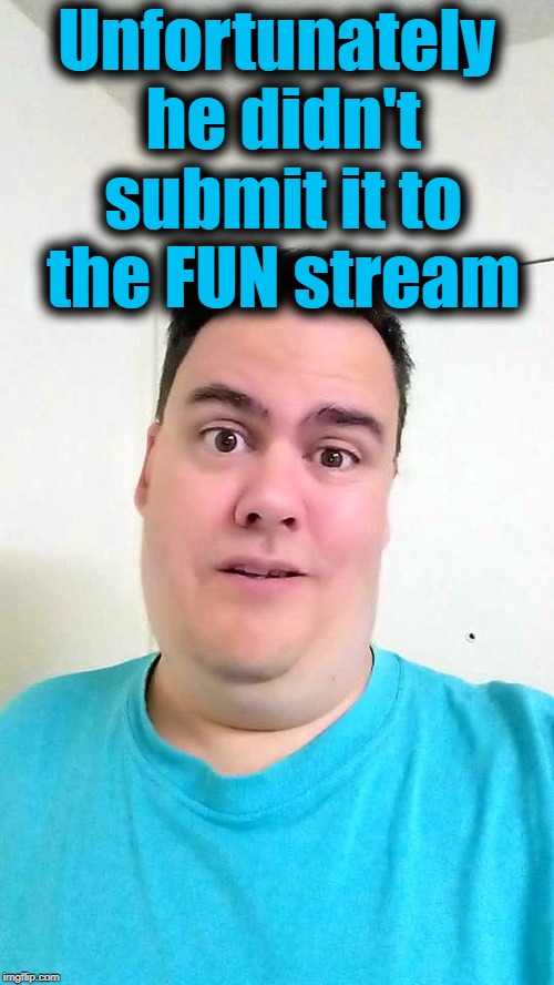 Unfortunately he didn't submit it to the FUN stream | image tagged in shrug | made w/ Imgflip meme maker