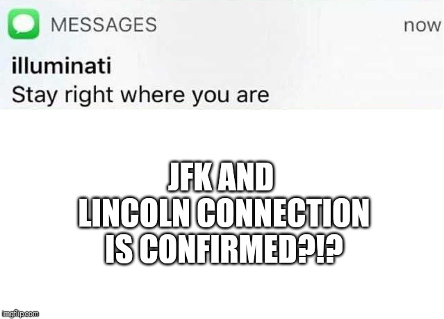 Illuminati text | JFK AND LINCOLN CONNECTION IS CONFIRMED?!? | image tagged in illuminati text | made w/ Imgflip meme maker