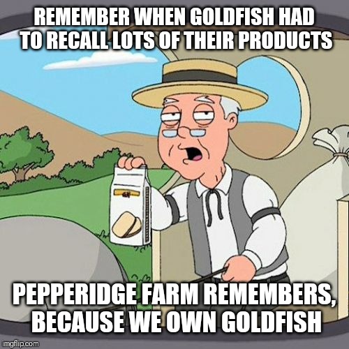 Pepperidge Farm Remembers Meme | REMEMBER WHEN GOLDFISH HAD TO RECALL LOTS OF THEIR PRODUCTS; PEPPERIDGE FARM REMEMBERS, BECAUSE WE OWN GOLDFISH | image tagged in memes,pepperidge farm remembers | made w/ Imgflip meme maker